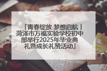 青春绽放 梦想启航丨菏泽市万福实验学校初中部举行2025年毕业典礼暨成长礼赞活动
