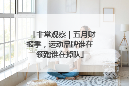 非常观察｜五月财报季，运动品牌谁在领跑谁在掉队