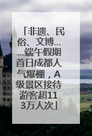 非遗、民俗、文博……端午假期首日成都人气爆棚，A级景区接待游客超113万人次