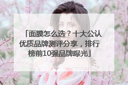 面膜怎么选？十大公认优质品牌测评分享，排行榜前10强品牌曝光