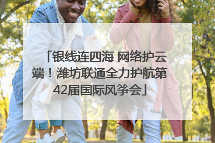 银线连四海 网络护云端！潍坊联通全力护航第42届国际风筝会