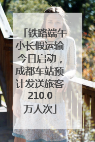 铁路端午小长假运输今日启动，成都车站预计发送旅客210.0万人次