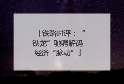 铁路时评：“铁龙”驰骋解码经济“脉动”