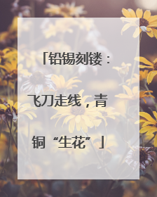 铅锡刻镂：飞刀走线，青铜“生花”