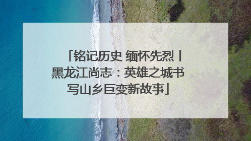 铭记历史 缅怀先烈丨黑龙江尚志：英雄之城书写山乡巨变新故事