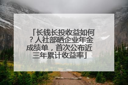 长钱长投收益如何？人社部晒企业年金成绩单，首次公布近三年累计收益率