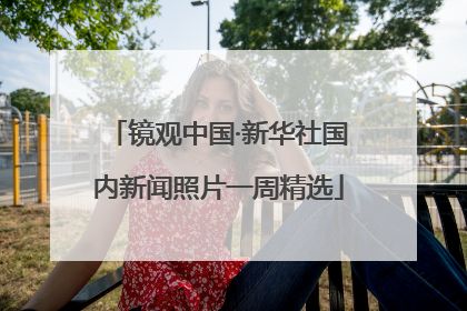 镜观中国·新华社国内新闻照片一周精选