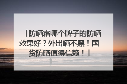 防晒霜哪个牌子的防晒效果好？外出晒不黑！国货防晒值得信赖！