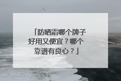 防晒霜哪个牌子好用又便宜？哪个靠谱有良心？