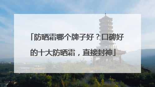 防晒霜哪个牌子好？口碑好的十大防晒霜，直接封神