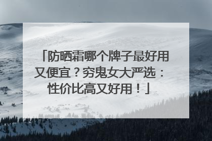 防晒霜哪个牌子最好用又便宜？穷鬼女大严选：性价比高又好用！