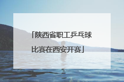 陕西省职工乒乓球比赛在西安开赛