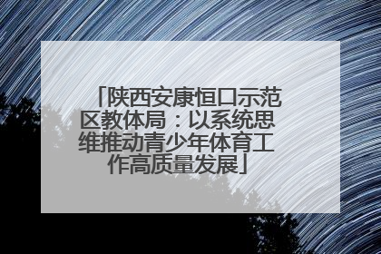 陕西安康恒口示范区教体局：以系统思维推动青少年体育工作高质量发展