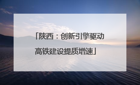 陕西：创新引擎驱动高铁建设提质增速