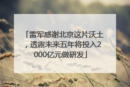 雷军感谢北京这片沃土，透露未来五年将投入2000亿元做研发