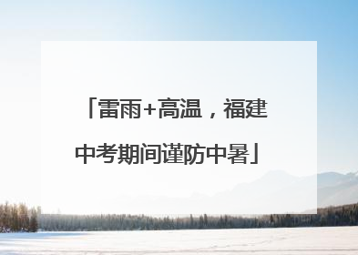 雷雨+高温，福建中考期间谨防中暑