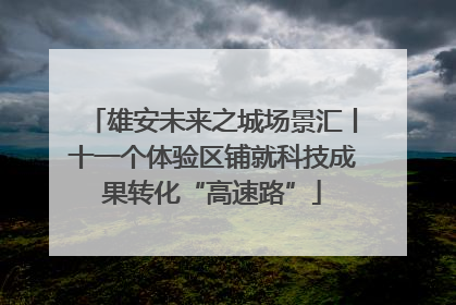 雄安未来之城场景汇丨十一个体验区铺就科技成果转化“高速路”