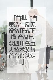 首批“自贡造”反无设备正式下线 产品已获四川省重大技术装备首台套认定