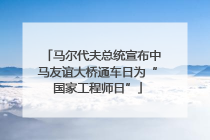 马尔代夫总统宣布中马友谊大桥通车日为“国家工程师日”