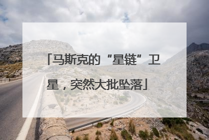 马斯克的“星链”卫星，突然大批坠落