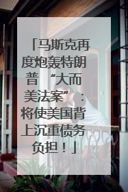 马斯克再度炮轰特朗普 “大而美法案”：将使美国背上沉重债务负担！