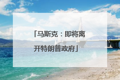 马斯克：即将离开特朗普政府