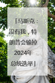 马斯克：没有我，特朗普会输掉2024年总统选举