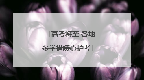 高考将至 各地多举措暖心护考
