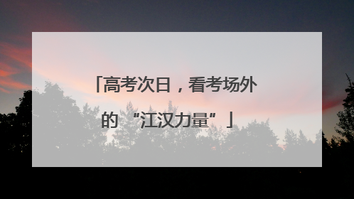高考次日，看考场外的 “江汉力量”
