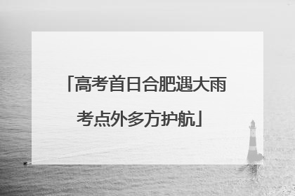 高考首日合肥遇大雨 考点外多方护航