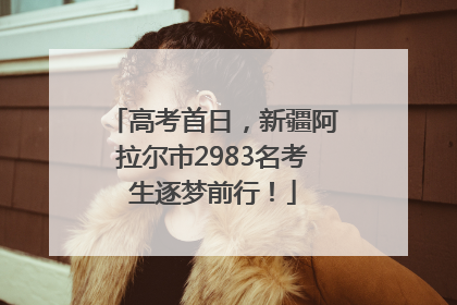 高考首日，新疆阿拉尔市2983名考生逐梦前行！