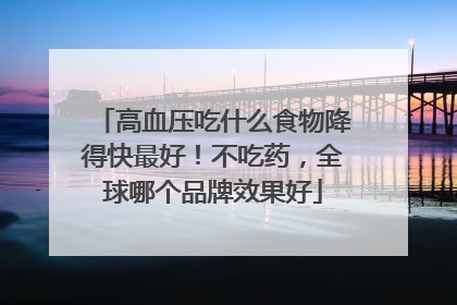 高血压吃什么食物降得快最好！不吃药，全球哪个品牌效果好