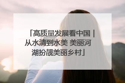 高质量发展看中国｜从水清到水美 美丽河湖扮靓美丽乡村