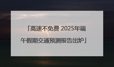 高速不免费 2025年端午假期交通预测报告出炉