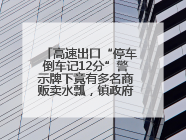 高速出口“停车倒车记12分”警示牌下竟有多名商贩卖水瓢，镇政府：系流动摊位，已多次劝离