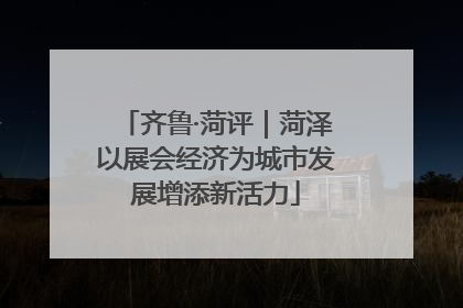 齐鲁·菏评｜菏泽以展会经济为城市发展增添新活力