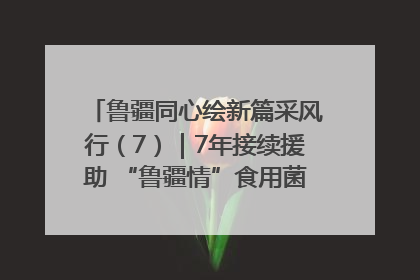 鲁疆同心绘新篇采风行（7）｜7年接续援助 “鲁疆情”食用菌从1.0走向4.0
