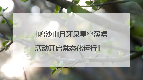 鸣沙山月牙泉星空演唱活动开启常态化运行