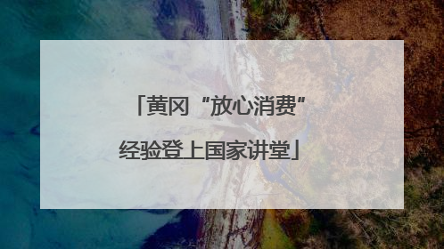 黄冈“放心消费”经验登上国家讲堂