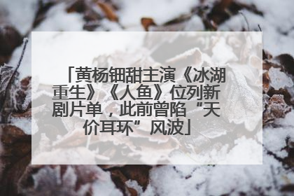 黄杨钿甜主演《冰湖重生》《人鱼》位列新剧片单，此前曾陷“天价耳环”风波