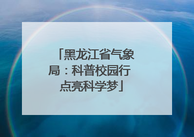 黑龙江省气象局：科普校园行 点亮科学梦