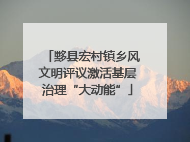 黟县宏村镇乡风文明评议激活基层治理“大动能”