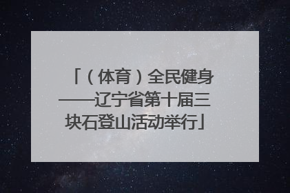 （体育）全民健身——辽宁省第十届三块石登山活动举行
