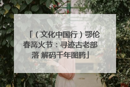 （文化中国行）鄂伦春篝火节：寻迹古老部落 解码千年图腾