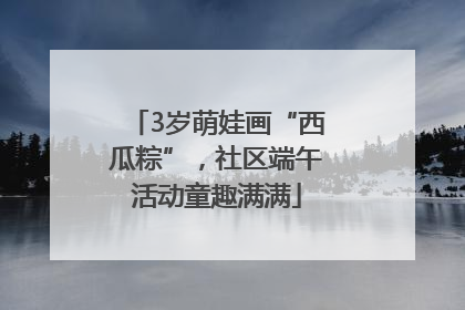3岁萌娃画“西瓜粽”，社区端午活动童趣满满