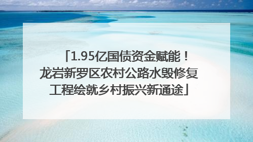 1.95亿国债资金赋能！龙岩新罗区农村公路水毁修复工程绘就乡村振兴新通途