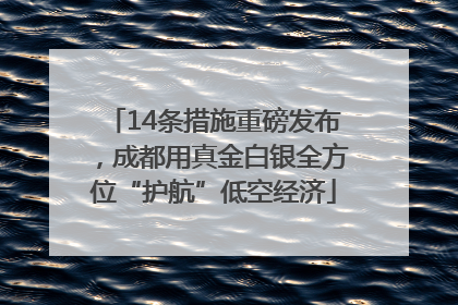 14条措施重磅发布，成都用真金白银全方位“护航”低空经济