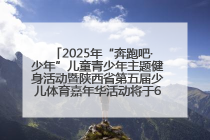 2025年“奔跑吧·少年”儿童青少年主题健身活动暨陕西省第五届少儿体育嘉年华活动将于6月14日正式举办