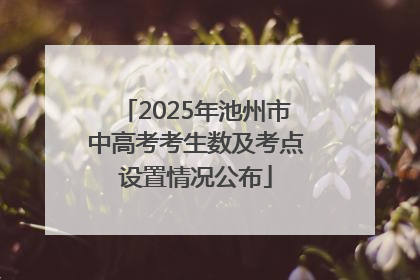 2025年池州市中高考考生数及考点设置情况公布