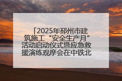 2025年邳州市建筑施工“安全生产月”活动启动仪式暨应急救援演练观摩会在中铁北京局邳州市中医院项目成功举办